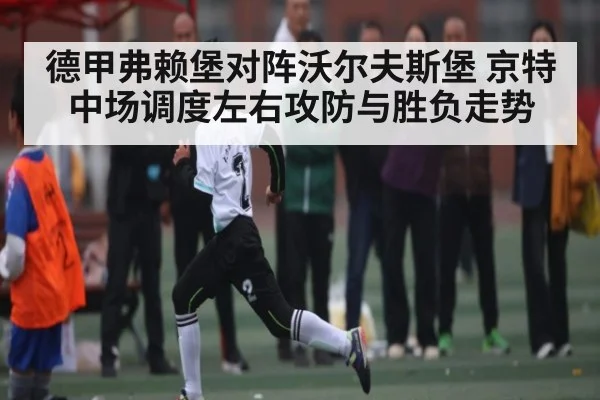 德甲弗赖堡对阵沃尔夫斯堡 京特中场调度左右攻防与胜负走势