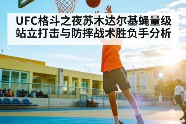 UFC格斗之夜苏木达尔基蝇量级站立打击与防摔战术胜负手分析
