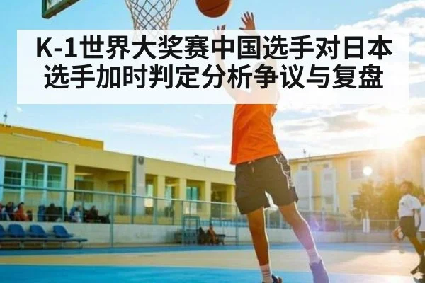 K-1世界大奖赛中国选手对日本选手加时判定分析争议与复盘