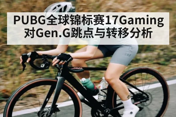 PUBG全球锦标赛17Gaming对Gen.G跳点与转移分析