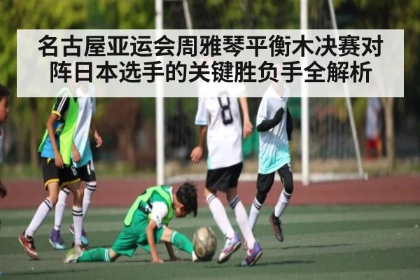 名古屋亚运会周雅琴平衡木决赛对阵日本选手的关键胜负手全解析
